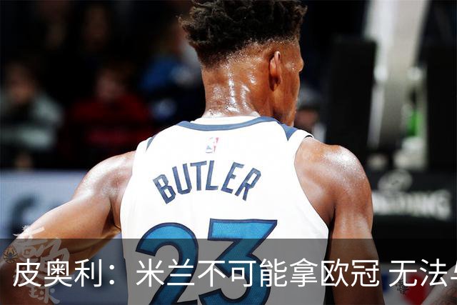 皮奥利：米兰不可能拿欧冠 无法与利物浦曼城竞争